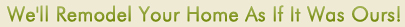We'll Remodel Your Homes As If It Was Ours We'll Remodel Your Homes As If It Was Ours